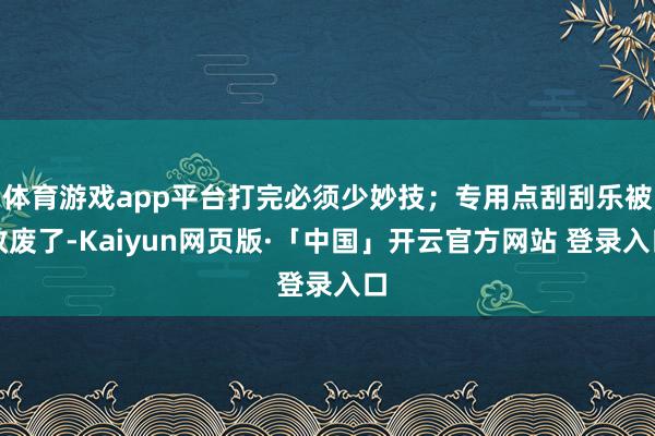 体育游戏app平台打完必须少妙技;专用点刮刮乐被改废了-Kaiyun网页版·「中国」开云官方网站 登录入口