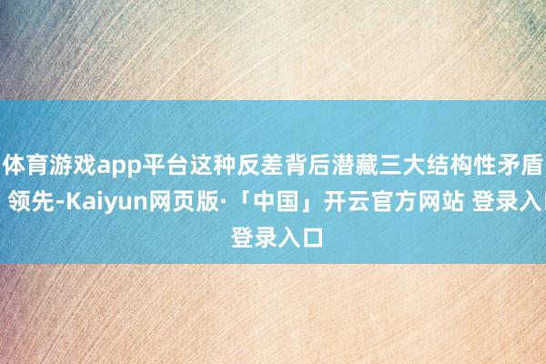 体育游戏app平台这种反差背后潜藏三大结构性矛盾:领先-Kaiyun网页版·「中国」开云官方网站 登录入口