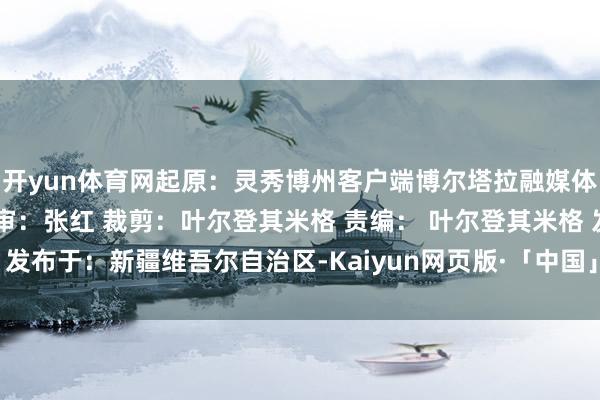 开yun体育网起原：灵秀博州客户端博尔塔拉融媒体中心出品监审：田悦 编审：张红 裁剪：叶尔登其米格 责编： 叶尔登其米格 发布于：新疆维吾尔自治区-Kaiyun网页版·「中国」开云官方网站 登录入口