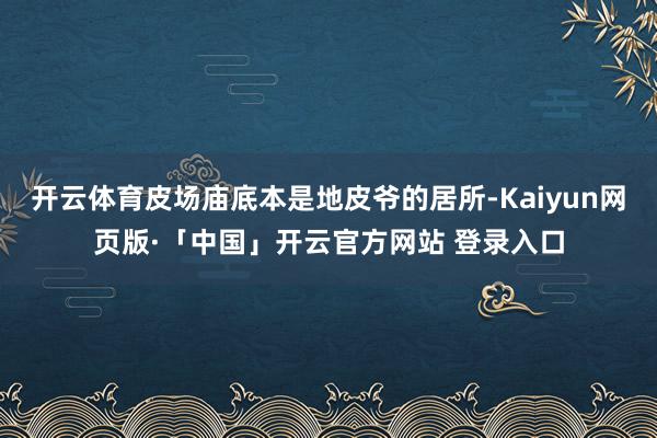 开云体育皮场庙底本是地皮爷的居所-Kaiyun网页版·「中国」开云官方网站 登录入口