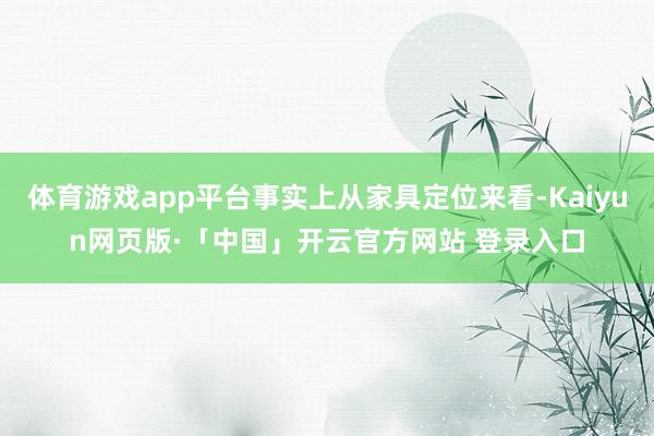 体育游戏app平台事实上从家具定位来看-Kaiyun网页版·「中国」开云官方网站 登录入口