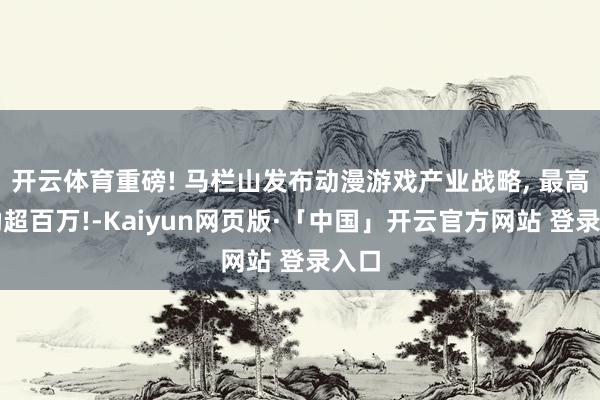 开云体育重磅! 马栏山发布动漫游戏产业战略, 最高奖励超百万!-Kaiyun网页版·「中国」开云官方网站 登录入口