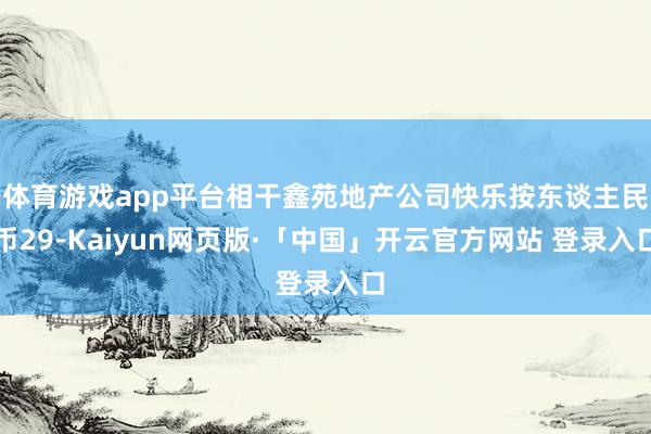 体育游戏app平台相干鑫苑地产公司快乐按东谈主民币29-Kaiyun网页版·「中国」开云官方网站 登录入口