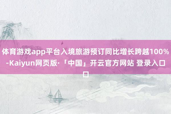 体育游戏app平台入境旅游预订同比增长跨越100%-Kaiyun网页版·「中国」开云官方网站 登录入口