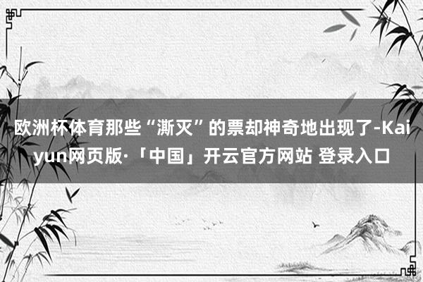 欧洲杯体育那些“澌灭”的票却神奇地出现了-Kaiyun网页版·「中国」开云官方网站 登录入口