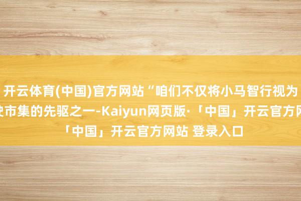 开云体育(中国)官方网站“咱们不仅将小马智行视为环球自动驾驶市集的先驱之一-Kaiyun网页版·「中国」开云官方网站 登录入口