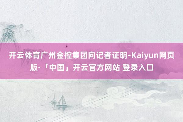 开云体育广州金控集团向记者证明-Kaiyun网页版·「中国」开云官方网站 登录入口