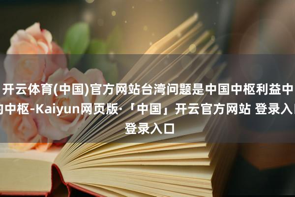 开云体育(中国)官方网站台湾问题是中国中枢利益中的中枢-Kaiyun网页版·「中国」开云官方网站 登录入口