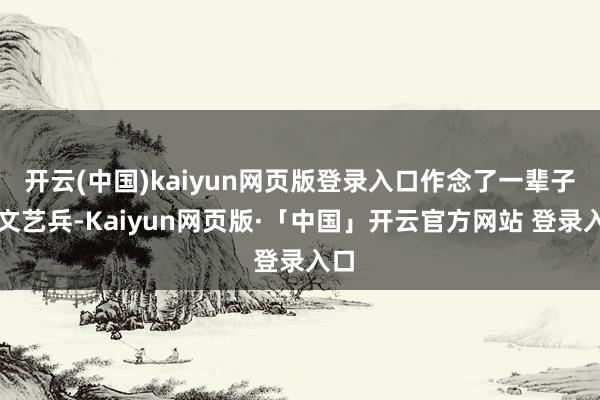 开云(中国)kaiyun网页版登录入口作念了一辈子的文艺兵-Kaiyun网页版·「中国」开云官方网站 登录入口