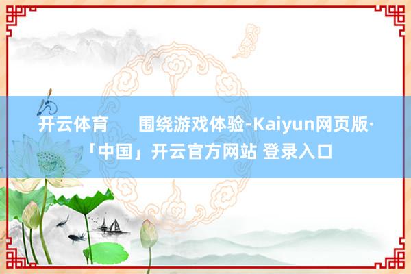 开云体育 围绕游戏体验-Kaiyun网页版·「中国」开云官方网站 登录入口