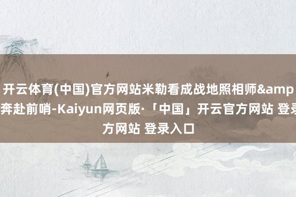 开云体育(中国)官方网站米勒看成战地照相师&记者奔赴前哨-Kaiyun网页版·「中国」开云官方网站 登录入口