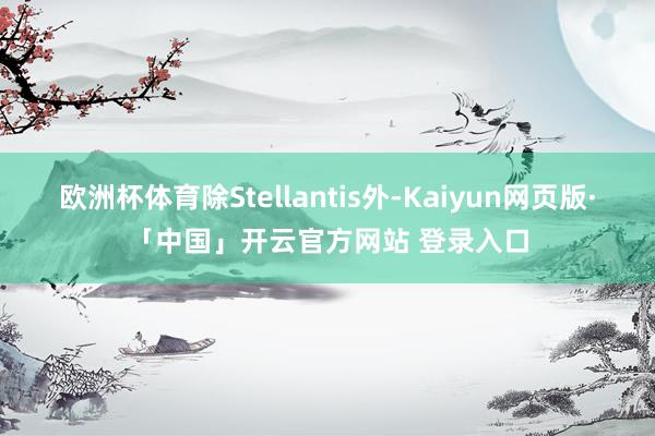 欧洲杯体育除Stellantis外-Kaiyun网页版·「中国」开云官方网站 登录入口