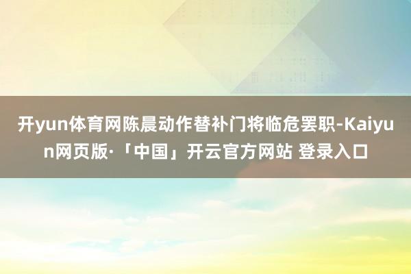 开yun体育网陈晨动作替补门将临危罢职-Kaiyun网页版·「中国」开云官方网站 登录入口