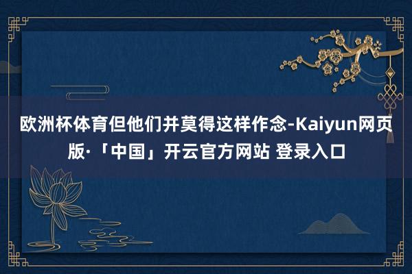 欧洲杯体育但他们并莫得这样作念-Kaiyun网页版·「中国」开云官方网站 登录入口