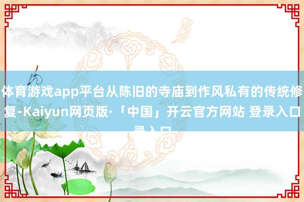 体育游戏app平台从陈旧的寺庙到作风私有的传统修复-Kaiyun网页版·「中国」开云官方网站 登录入口