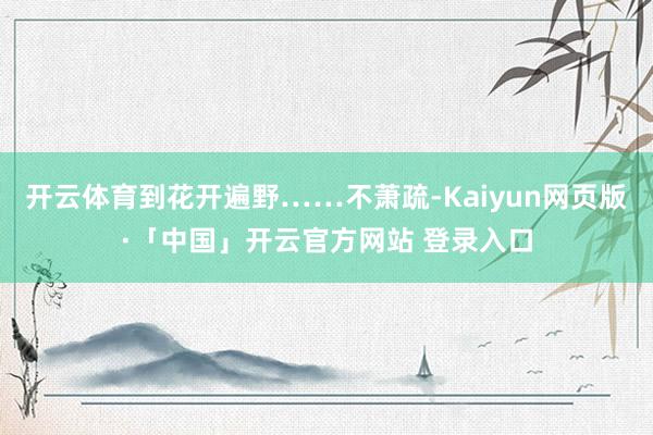 开云体育到花开遍野……不萧疏-Kaiyun网页版·「中国」开云官方网站 登录入口