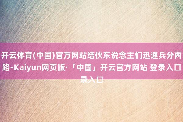 开云体育(中国)官方网站结伙东说念主们迅速兵分两路-Kaiyun网页版·「中国」开云官方网站 登录入口