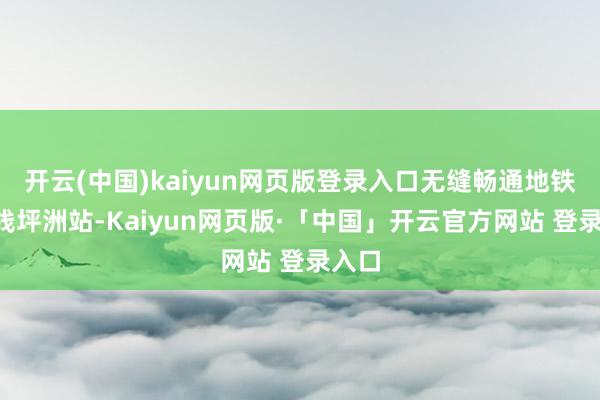 开云(中国)kaiyun网页版登录入口无缝畅通地铁1号线坪洲站-Kaiyun网页版·「中国」开云官方网站 登录入口