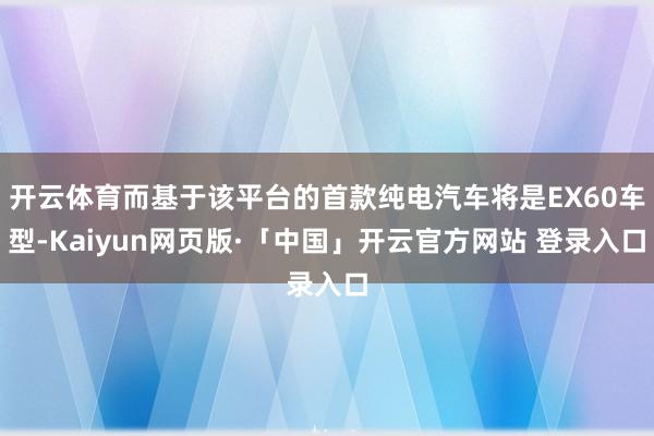 开云体育而基于该平台的首款纯电汽车将是EX60车型-Kaiyun网页版·「中国」开云官方网站 登录入口