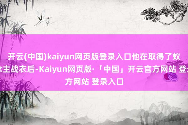 开云(中国)kaiyun网页版登录入口他在取得了蚁东说念主战衣后-Kaiyun网页版·「中国」开云官方网站 登录入口