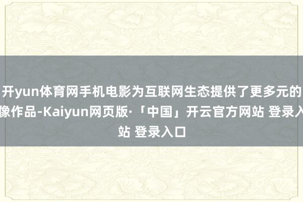 开yun体育网手机电影为互联网生态提供了更多元的影像作品-Kaiyun网页版·「中国」开云官方网站 登录入口