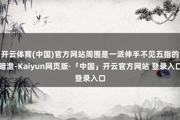 开云体育(中国)官方网站周围是一派伸手不见五指的暗澹-Kaiyun网页版·「中国」开云官方网站 登录入口