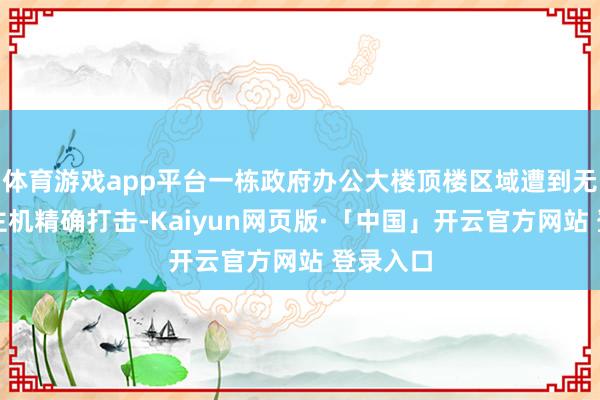 体育游戏app平台一栋政府办公大楼顶楼区域遭到无东说念主机精确打击-Kaiyun网页版·「中国」开云官方网站 登录入口