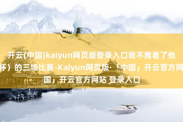 开云(中国)kaiyun网页版登录入口我不雅看了他们(辞世俱杯)的三场比赛-Kaiyun网页版·「中国」开云官方网站 登录入口