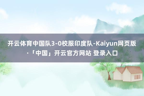 开云体育中国队3-0校服印度队-Kaiyun网页版·「中国」开云官方网站 登录入口