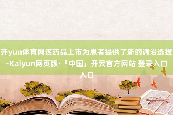 开yun体育网该药品上市为患者提供了新的调治选拔-Kaiyun网页版·「中国」开云官方网站 登录入口