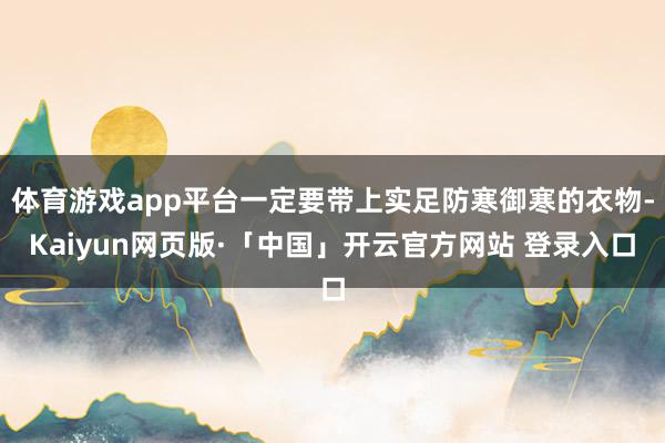 体育游戏app平台一定要带上实足防寒御寒的衣物-Kaiyun网页版·「中国」开云官方网站 登录入口