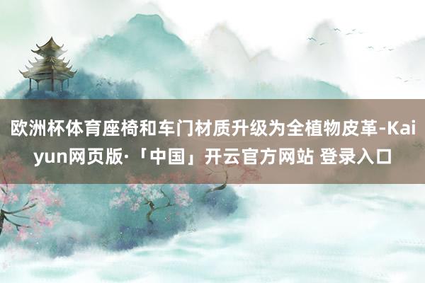 欧洲杯体育座椅和车门材质升级为全植物皮革-Kaiyun网页版·「中国」开云官方网站 登录入口