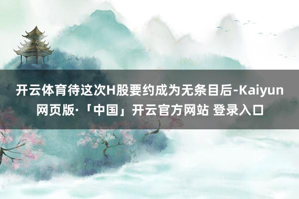 开云体育待这次H股要约成为无条目后-Kaiyun网页版·「中国」开云官方网站 登录入口