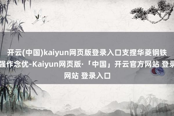 开云(中国)kaiyun网页版登录入口支捏华菱钢铁作念强作念优-Kaiyun网页版·「中国」开云官方网站 登录入口