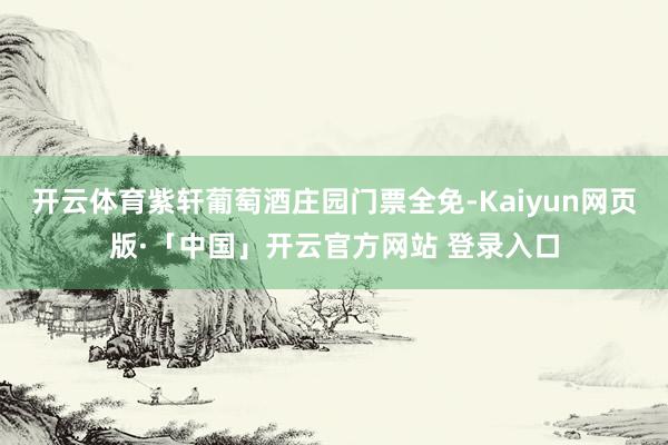 开云体育紫轩葡萄酒庄园门票全免-Kaiyun网页版·「中国」开云官方网站 登录入口