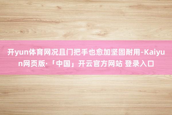 开yun体育网况且门把手也愈加坚固耐用-Kaiyun网页版·「中国」开云官方网站 登录入口
