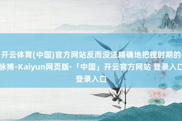 开云体育(中国)官方网站反而没法精确地把捏时期的脉搏-Kaiyun网页版·「中国」开云官方网站 登录入口