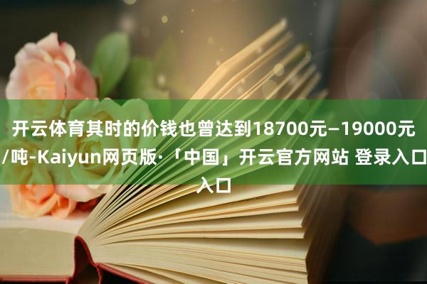 开云体育其时的价钱也曾达到18700元—19000元/吨-Kaiyun网页版·「中国」开云官方网站 登录入口