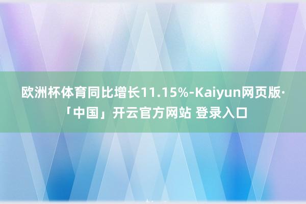 欧洲杯体育同比增长11.15%-Kaiyun网页版·「中国」开云官方网站 登录入口