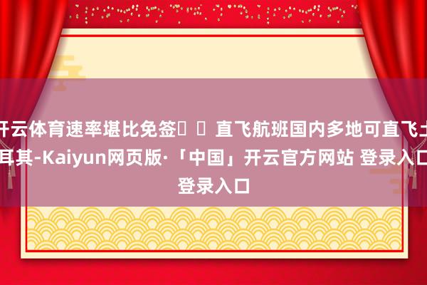 开云体育速率堪比免签⭐️直飞航班国内多地可直飞土耳其-Kaiyun网页版·「中国」开云官方网站 登录入口