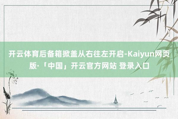 开云体育后备箱掀盖从右往左开启-Kaiyun网页版·「中国」开云官方网站 登录入口