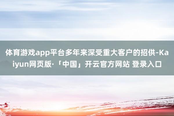 体育游戏app平台多年来深受重大客户的招供-Kaiyun网页版·「中国」开云官方网站 登录入口