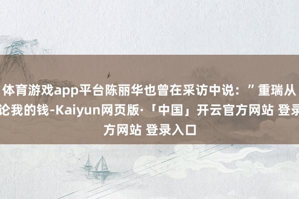 体育游戏app平台陈丽华也曾在采访中说:”重瑞从来不论我的钱-Kaiyun网页版·「中国」开云官方网站 登录入口