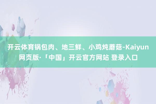 开云体育锅包肉、地三鲜、小鸡炖蘑菇-Kaiyun网页版·「中国」开云官方网站 登录入口