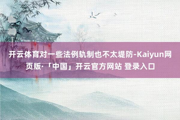 开云体育对一些法例轨制也不太堤防-Kaiyun网页版·「中国」开云官方网站 登录入口