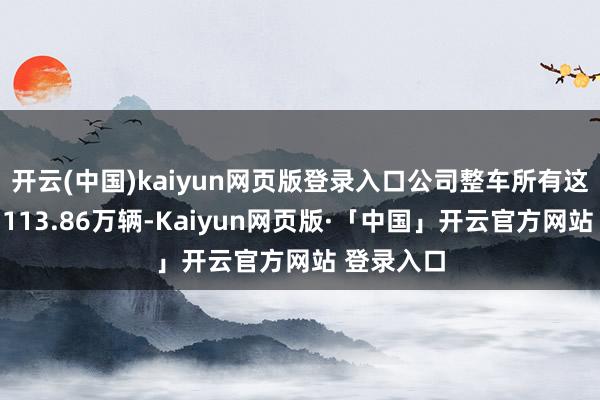 开云(中国)kaiyun网页版登录入口公司整车所有这个词销售113.86万辆-Kaiyun网页版·「中国」开云官方网站 登录入口