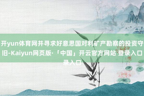 开yun体育网并寻求好意思国对利矿产勘察的投资守旧-Kaiyun网页版·「中国」开云官方网站 登录入口