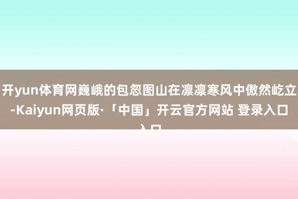 开yun体育网巍峨的包忽图山在凛凛寒风中傲然屹立-Kaiyun网页版·「中国」开云官方网站 登录入口