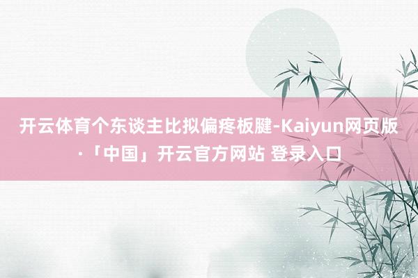 开云体育个东谈主比拟偏疼板腱-Kaiyun网页版·「中国」开云官方网站 登录入口