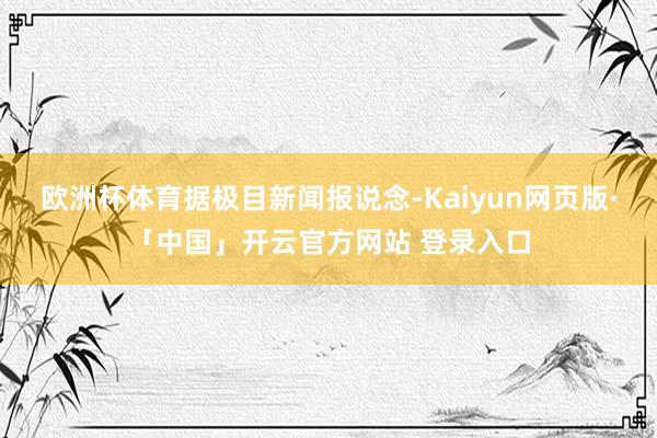 欧洲杯体育 据极目新闻报说念-Kaiyun网页版·「中国」开云官方网站 登录入口
